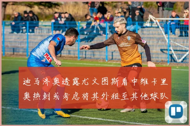 迪马济奥透露尤文图斯看中维卡里奥热刺或考虑将其外租至其他球队
