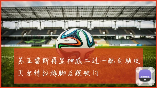 苏亚雷斯再显神威二过一配合助攻贝尔特拉梅脚后跟破门