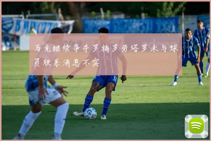 马竞继续争夺罗梅罗劳塔罗未与球员联系消息不实