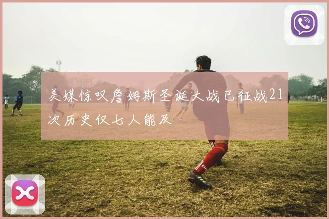美媒惊叹詹姆斯圣诞大战已征战21次历史仅七人能及
